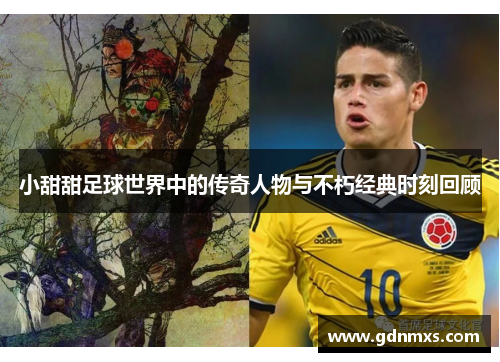 小甜甜足球世界中的传奇人物与不朽经典时刻回顾