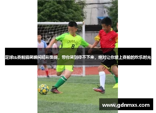 足球比赛前搞笑瞬间精彩集锦，带你笑到停不下来，绝对让你爱上赛前的欢乐时光